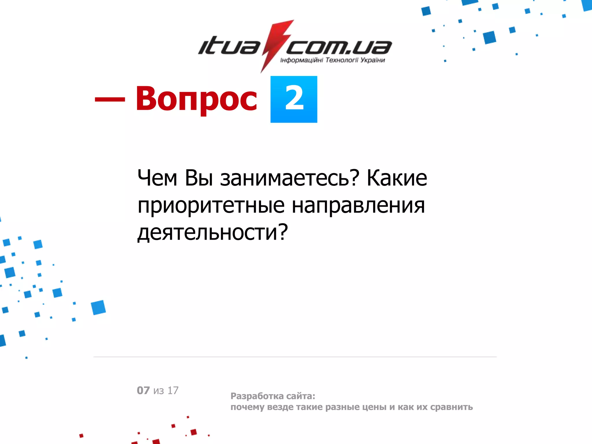 2— Вопрос
Разработка сайта:
почему везде такие разные цены и как их сравнить
07 из 17
Чем Вы занимаетесь? Какие
приоритетные направления
деятельности?
 