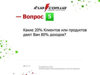 5— Вопрос
Разработка сайта:
почему везде такие разные цены и как их сравнить
10 из 18
Какие 20% Клиентов или продуктов
дают Вам 80% доходов?
 