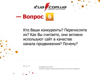 6— Вопрос
Разработка сайта:
почему везде такие разные цены и как их сравнить
11 из 17
Кто Ваши конкуренты? Перечислите
их? Как Вы считаете, они активно
используют сайт в качестве
канала продвижения? Почему?
 