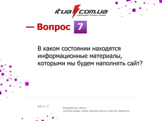 7— Вопрос
Разработка сайта:
почему везде такие разные цены и как их сравнить
12 из 17
В каком состоянии находятся
информационные материалы,
которыми мы будем наполнять сайт?
 