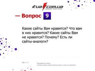9— Вопрос
Разработка сайта:
почему везде такие разные цены и как их сравнить
14 из 17
Какие сайты Вам нравятся? Что вам
в них нравится? Какие сайты Вам
не нравятся? Почему? Есть ли
сайты-аналоги?
 