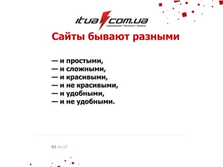 Сайты бывают разными
— и простыми,
— и сложными,
— и красивыми,
— и не красивыми,
— и удобными,
— и не удобными.
01 из 17
 