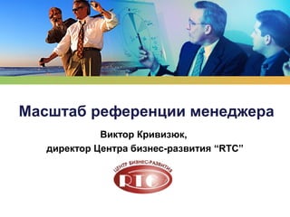 LOGO
Виктор Кривизюк,
директор Центра бизнес-развития “RTC”
Масштаб референции менеджера
 
