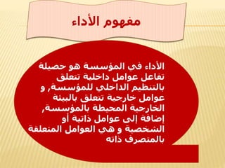 ‫األداء‬ ‫مفهوم‬
‫حصيلة‬ ‫هو‬ ‫المؤسسة‬ ‫في‬ ‫األداء‬
‫تتعلق‬ ‫داخلية‬ ‫عوامل‬ ‫تفاعل‬
‫للمؤسسة‬ ‫الداخلي‬ ‫بالتنظيم‬,‫و‬
‫بالبيئة‬ ‫تتعلق‬ ‫خارجية‬ ‫عوامل‬
‫بالمؤسسة‬ ‫المحيطة‬ ‫الخارجية‬,
‫أو‬ ‫ذاتية‬ ‫عوامل‬ ‫إلى‬ ‫إضافة‬
‫الشخصية‬‫و‬‫المتعلقة‬ ‫العوامل‬ ‫هي‬
‫ذاته‬ ‫بالمتصرف‬
 
