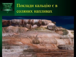Поклади кальцію є в
соляних напливах
 
