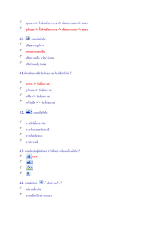 มุมมอง => ตั้งค่าหน้ากระดาษ => เลือกแนวนอน => ตกลง
รูปแบบ => ตั้งค่าหน้ากระดาษ => เลือกแนวนอน => ตกลง
40. หมายถึงข้อใด
ปรับขนาดรูปภาพ
แทรกภาพจากแฟ้ ม
ปรับความมืด- สว่างรุปภาพ
ปรับโหมดสีรูปภาพ
41.ถ้าเราต้องการใส่วันที่และเวลา ต้องใช้คาสั่งใด ?
แทรก => วันที่และเวลา
รูปแบบ => วันที่และเวลา
แก้ไข => วันที่และเวลา
เครื่องมือ => วันที่และเวลา
42. หมายถึงข้อใด
การใส่สีพื้นและเส้น
การเพิ่มความเข้มของสี
การเติมเส้นขอบ
การระบายสี
43. การประดิษฐ์ตัวอักษร ทาได้โดยการเลือกเครื่องมือใด?
***
44. ภาพที่เห็นนี้ ีีี้ เรียกว่าอะไร ?
กล่องเครื่องมือ
การเคลื่อนไหวกาหนดเอง
 