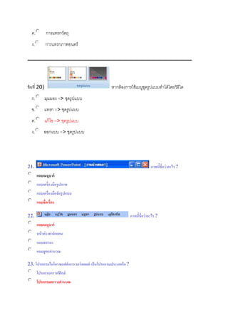 ค. การแทรกวัตถุ
ง. การแทรกภาพยนตร์
ข้อที่ 20) หากต้องการใช้เมนูชุดรูปแบบทาได้โดยวิธีใด
ก. มุมมอง => ชุดรูปแบบ
ข. แทรก => ชุดรูปแบบ
ค. แก้ไข => ชุดรูปแบบ
ง. ออกแบบ => ชุดรูปแบบ
21. ภาพนี้ชื่อว่าอะไร ?
แถบเมนูบาร์
แถบเครื่องมือรูปภาพ
แถบเครื่องมือจัดรูปแบบ
แถบชื่อเรื่อง
22. ภาพนี้ชื่อว่าอะไร ?
แถบเมนูบาร์
หน้าต่างทาส์กเพน
แถบสถานะ
แถบสูตรคานวณ
23. โปรแกรมไมโครซอฟต์พาวเวอร์พอยต์ เป็นโปรแกรมประเภทใด?
โปรแกรมกราฟฟิกส์
โปรแกรมตารางคานวณ
 