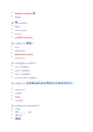 ปิดแฟ้ มโดยการคลิกเลือกปุ่ ม
ไม่มีข้อถูก
29. หมายถึงข้อใด ?
ใสเสียง
แม่แบบการออกแบบ
โครงร่างสี
การเคลื่อนไหวแบบกาหนดเอง
30. ภาพนี้มีชื่อว่าอะไร ?
ตัวหนา
เปลี่ยนแบบอักษร
ปุ่ มเพิ่มและลดขนาดแบบอักษร
แถบแสดงสถานะ
31. การใส่ปุ่ มปฏิบัติการ กระทาได้โดย?
แทรก => ปุ่ มปฏิบัติการ
รูปแบบ => ปุ่ มปฏิบัติการ
คลิกขวา => ปุ่ มปฏิบัติการ
การนาเสนอภาพนิ่ง => ปุ่ มปฏิบัติการ
32. ภาพนี้มีชื่อว่าอะไร ?
แถบสูตรคานวณ
แถบชื่อเรื่อง
แถบเมนู
แถบเครื่องมือ
33. การเปลี่ยนชุดตัวอักษรให้คลิกเลือกปุ่ มใด?
*
 