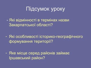 Підсумок уроку
- Які відмінності в термінах назви
Закарпатської області?
- Які особливості історико-географічного
формування території?
- Яке місце серед районів займає
Іршавський район?
 