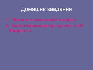 Домашнє завдання
1. Вивчити конспективний матеріал
2. Знайти інформацію про прапор і герб
Закарпаття.
 