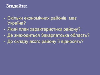 Згадайте:
- Скільки економічних районів має
Україна?
- Який план характеристики району?
- Де знаходиться Закарпатська область?
- До складу якого району її відносять?
 