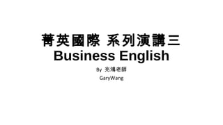 菁英國際 系列演講三
Business English
By 兆鴻老師
GaryWang
 