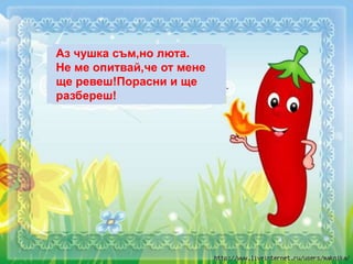 Аз чушка съм,но люта.
Не ме опитвай,че от мене
ще ревеш!Порасни и ще
разбереш!
 