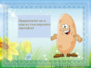 Предпочитат ме и
още-аз съм вкусното
картофче!
 