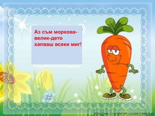 Аз съм моркова-
велик-дето
хапваш всеки миг!
 