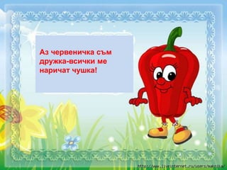 Аз червеничка съм
дружка-всички ме
наричат чушка!
 