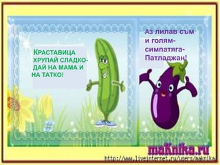 КРАСТАВИЦА
ХРУПАЙ СЛАДКО-
ДАЙ НА МАМА И
НА ТАТКО!
Аз лилав съм
и голям-
симпатяга-
Патладжан!
 