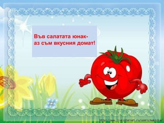 Във салатата юнак-
аз съм вкусния домат!
 