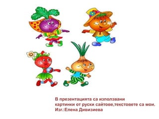 В презентацията са използвани
картинки от руски сайтове,текстовете са мои.
Изг.:Елена Дивизиева
 