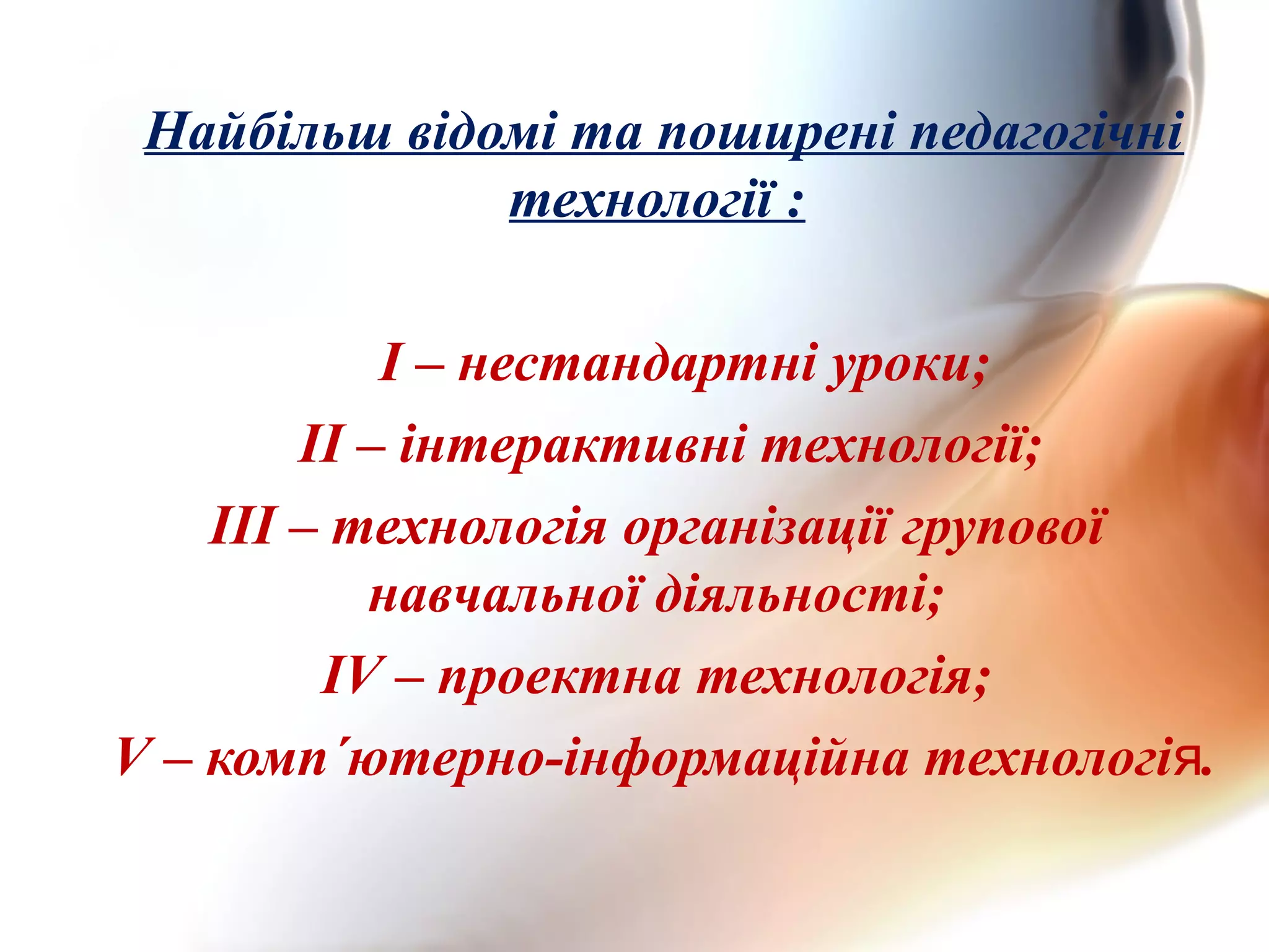 Найбільш відомі та поширені педагогічні
технології :
І – нестандартні уроки;
ІІ – інтерактивні технології;
ІІІ – технологія організації групової
навчальної діяльності;
ІV – проектна технологія;
V – комп΄ютерно-інформаційна технологі .я
 