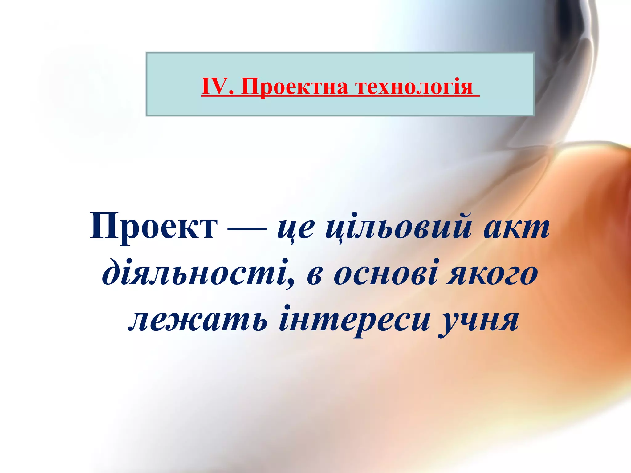 Проект — це цільовий акт
діяльності, в основі якого
лежать інтереси учня
IV. Проектна технологія
 