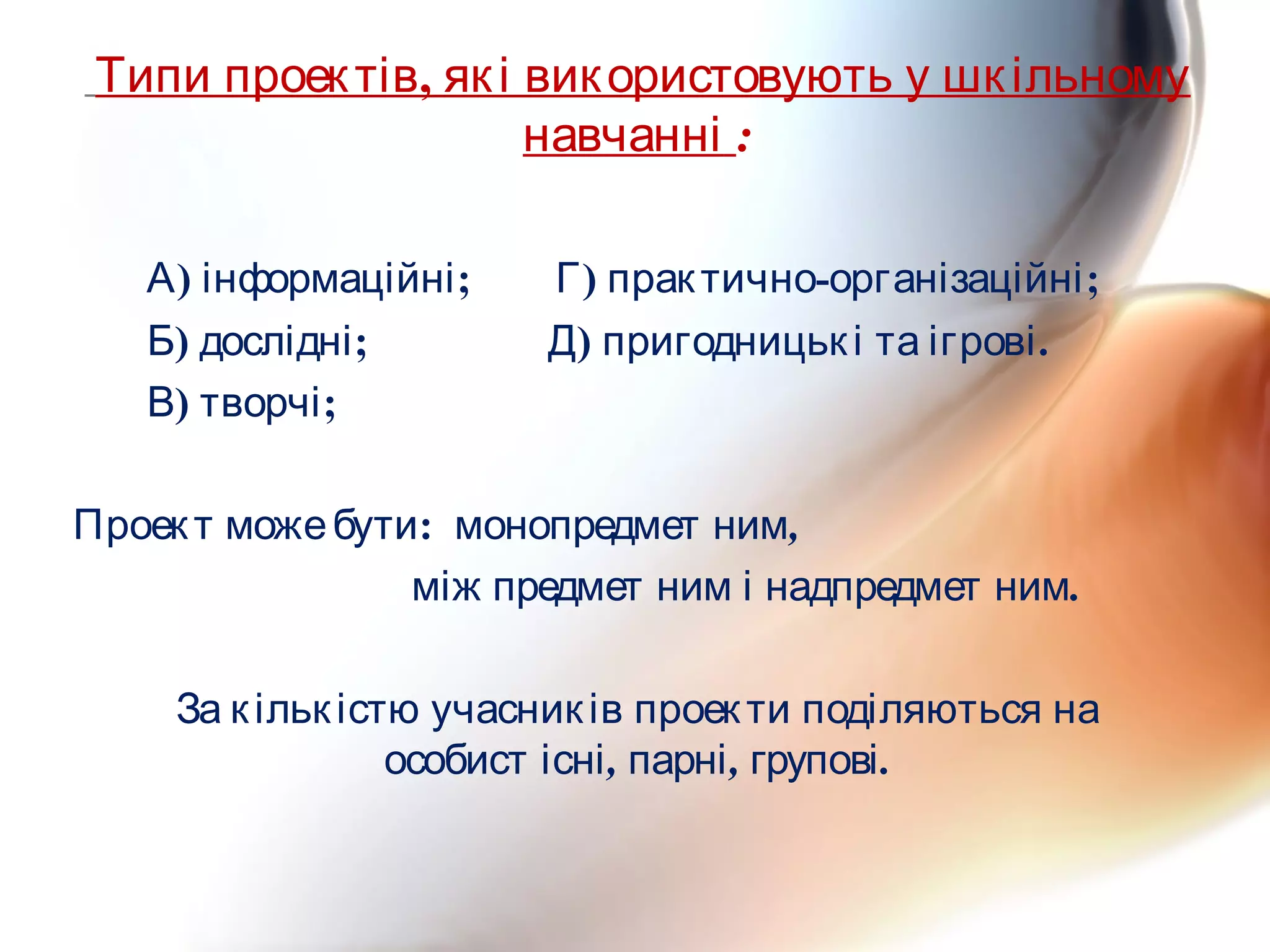 ,Типи проектів які використовують у шкільному
навчанні :
) ; ) - ;А інформаційні Г практично організаційні
) ; ) .Б дослідні Д пригодницькі та ігрові
) ;В творчі
:Проект можебути ,монопредмет ним
.між предмет ним і надпредмет ним
За кількістю учасників проекти поділяються на
, , .особист існі парні групові
 