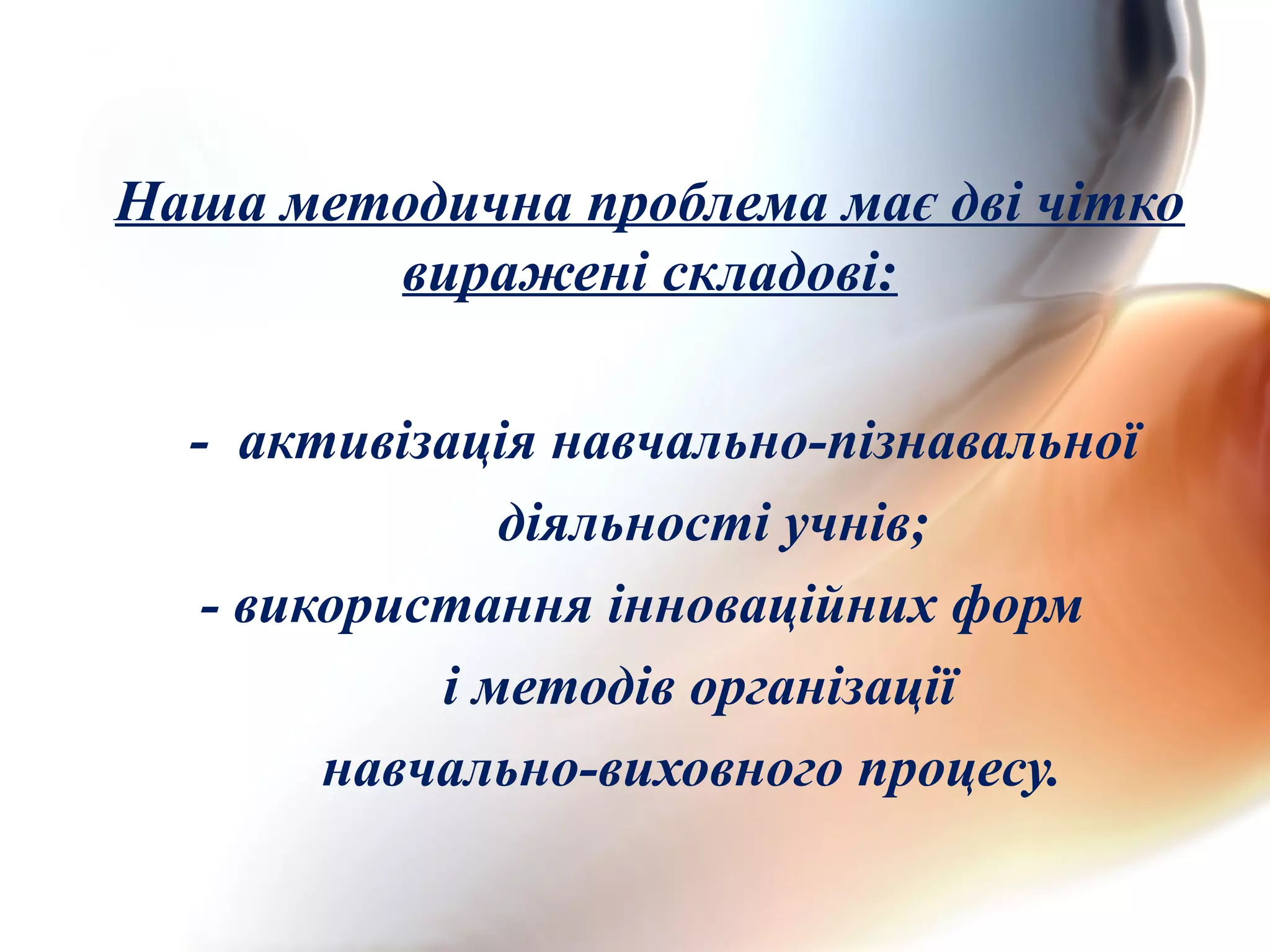 Наша методична проблема має дві чітко
виражені складові:
- активізація навчально-пізнавальної
діяльності учнів;
- використання інноваційних форм
і методів організації
навчально-виховного процесу.
 