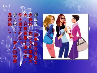 师
母
说
：
师
母
说
：
““如
果
这
仅
仅
是
太
如
果
这
仅
仅
是
太
太
做
的
，
你
丈
夫
不
需
要
太
太
做
的
，
你
丈
夫
不
需
要
太
太
，
只
需
要
雇
个
清
洁
工
。
太
，
只
需
要
雇
个
清
洁
工
。
你
还
做
了
什
么
你
还
做
了
什
么
??””
。。
女
人
答
：
女
人
答
：
＂
一
家
人
的
饭
都
＂
一
家
人
的
饭
都
是
我
烧
。
＂
是
我
烧
。
＂
 