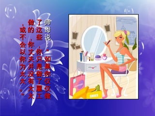 师
母
说
：
师
母
说
：
＂
如
果
你
仅
仅
做
＂
如
果
你
仅
仅
做
了
这
些
，
你
只
是
做
了
雇
工
了
这
些
，
你
只
是
做
了
雇
工
做
的
，
你
丈
夫
并
没
有
太
太
做
的
，
你
丈
夫
并
没
有
太
太
，
或
不
会
以
你
为
太
太
。
＂
，
或
不
会
以
你
为
太
太
。
＂
 