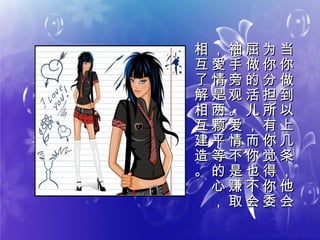 当
你
做
到
以
上
几
条
，
他
会
当
你
做
到
以
上
几
条
，
他
会
为
你
分
担
所
有
你
觉
得
你
委
为
你
分
担
所
有
你
觉
得
你
委
屈
做
的
活
儿
，
而
你
也
不
会
屈
做
的
活
儿
，
而
你
也
不
会
袖
手
旁
观
。
爱
情
不
是
赚
取
袖
手
旁
观
。
爱
情
不
是
赚
取
，
愛
情
是
两
颗
平
等
的
心
，
，
愛
情
是
两
颗
平
等
的
心
，
相
互
了
解
相
互
建
造
。
相
互
了
解
相
互
建
造
。
 