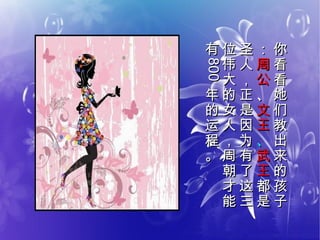 你
看
看
她
们
教
出
来
的
孩
子
你
看
看
她
们
教
出
来
的
孩
子
：：
周
公
周
公
、、
文
王
文
王
、、
武
王
武
王
都
是
都
是
圣
人
，
正
是
因
为
有
了
这
三
圣
人
，
正
是
因
为
有
了
这
三
位
伟
大
的
女
人
，
周
朝
才
能
位
伟
大
的
女
人
，
周
朝
才
能
有有
800800
年
的
运
程
。
年
的
运
程
。
 