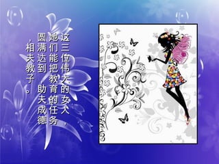 这
三
位
伟
大
的
女
人
，
这
三
位
伟
大
的
女
人
，
她
们
能
把
教
育
的
任
务
她
们
能
把
教
育
的
任
务
圆
满
达
到
，
助
夫
成
德
圆
满
达
到
，
助
夫
成
德
，
相
夫
教
子
。
，
相
夫
教
子
。
 