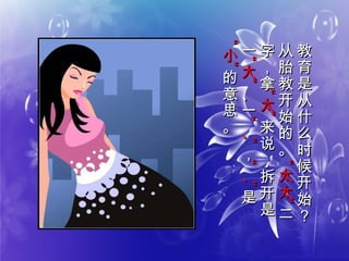教
育
是
从
什
么
时
候
开
始
？
教
育
是
从
什
么
时
候
开
始
？
从
胎
教
开
始
的
。
从
胎
教
开
始
的
。
“
太
太
”“
太
太
”
二二
字
，
拿
字
，
拿
“
太
”“
太
”
来
说
，
拆
开
是
来
说
，
拆
开
是
一一
“
大
”“
大
”
、
一
、
一
“
、
”“
、
”
，，
“
、
”“
、
”
是是
“
小
”“
小
”
的
意
思
。
的
意
思
。
 