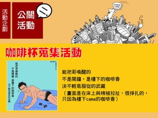 活
動
企
劃
公關
活動
能把哥喚醒的
不是鬧鐘，是樓下的咖啡香
決不輕易服從的武藏
（畫面是在床上與棉被拉扯、很掙扎的，
只因為樓下cama的咖啡香）
 