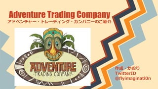Adventure Trading Company
アドベンチャー・トレーディング・カンパニーのご紹介
作成・かおり
TwitterID
@flyimaginati0n
 