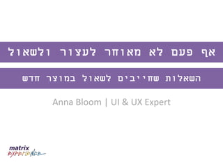 Anna Bloom | UI & UX Expert
‫לעצור‬ ‫מאוחר‬ ‫לא‬ ‫פעם‬ ‫אף‬‫ולשאול‬
‫חדש‬ ‫במוצר‬ ‫לשאול‬ ‫שחייבים‬ ‫השאלות‬
 