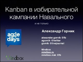 Kanban в избирательной
кампании Навального
и не только
Александр Горник
Mindbox 
mindbox.ru 
mindbox.msk @fb
alexander.gornik @fb 
agornik @twitter 
gornik @livejournal
 