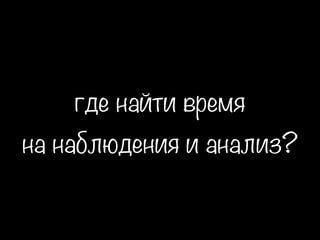где найти время
на наблюдения и анализ?
 