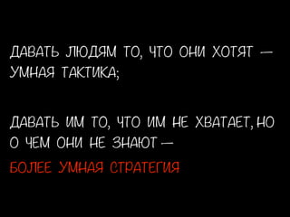 ДАВАТЬ ЛЮДЯМ ТО, ЧТО ОНИ ХОТЯТ —
УМНАЯ ТАКТИКА;
!
ДАВАТЬ ИМ ТО, ЧТО ИМ НЕ ХВАТАЕТ, НО
О ЧЕМ ОНИ НЕ ЗНАЮТ —
БОЛЕЕ УМНАЯ СТРАТЕГИЯ
 