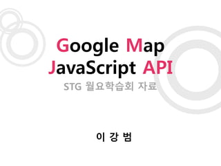 STG 월요학습회 자료
Google Map
JavaScript API
이 강 범
 