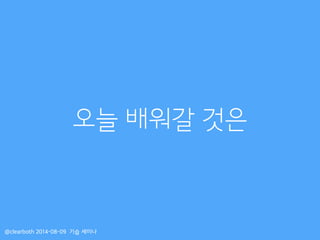 오늘 배워갈 것은
@clearboth 2014-08-09 기습 세미나
 