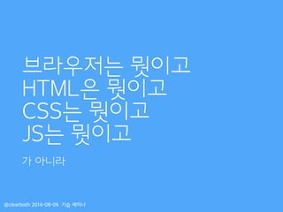 브라우저는 뭣이고
HTML은 뭣이고
CSS는 뭣이고
JS는 뭣이고
@clearboth 2014-08-09 기습 세미나
가 아니라
 