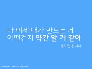 나 이제 내가 만드는 게
어떤건지 약간 알 거 같아
@clearboth 2014-08-09 기습 세미나
정도면 됩니다
 