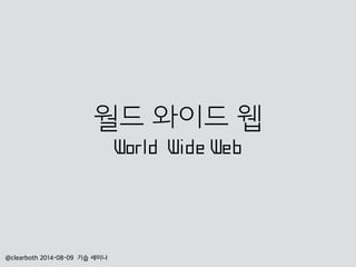 월드 와이드 웹
World Wide Web
@clearboth 2014-08-09 기습 세미나
 