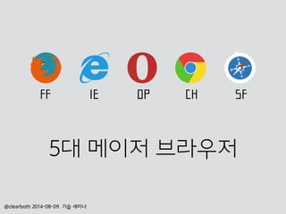 @clearboth 2014-08-09 기습 세미나
FF IE OP CH SF
5대 메이저 브라우저
 