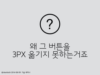 왜 그 버튼을
3PX 옮기지 못하는거죠
@clearboth 2014-08-09 기습 세미나
 