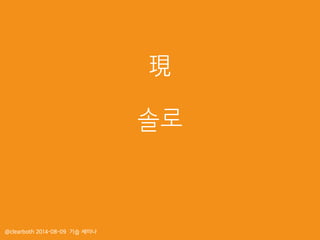 솔로
@clearboth 2014-08-09 기습 세미나
現
 