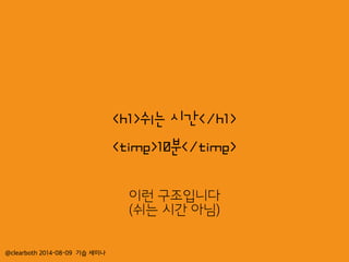 @clearboth 2014-08-09 기습 세미나
<h1>쉬는 시간</h1>
<time>10분</time>
이런 구조입니다
(쉬는 시간 아님)
 