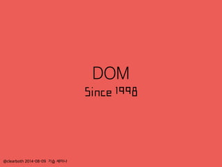 DOM
Since 1998
@clearboth 2014-08-09 기습 세미나
 