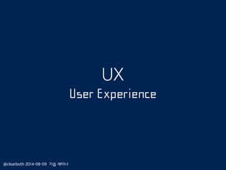 UX
User Experience
@clearboth 2014-08-09 기습 세미나
 